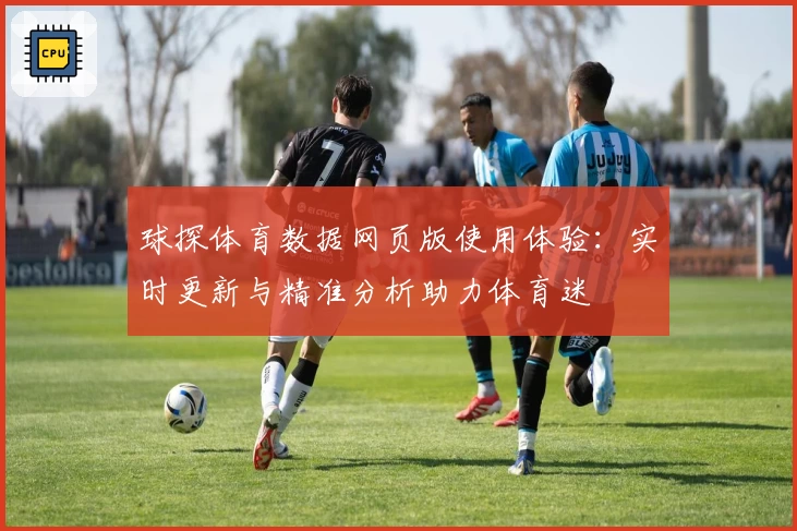 球探体育数据网页版使用体验：实时更新与精准分析助力体育迷