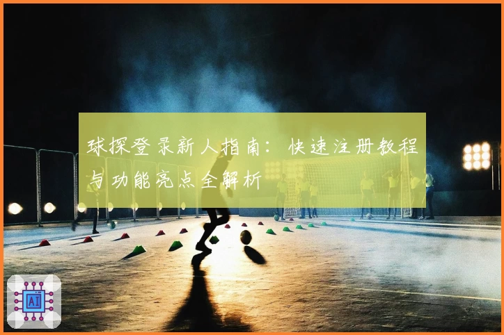 球探登录新人指南：快速注册教程与功能亮点全解析