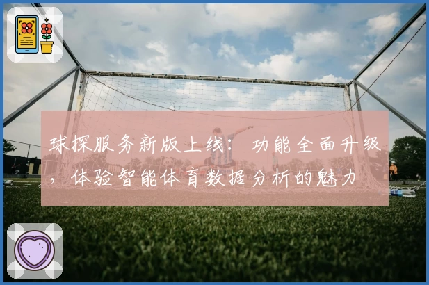 球探服务新版上线：功能全面升级，体验智能体育数据分析的魅力