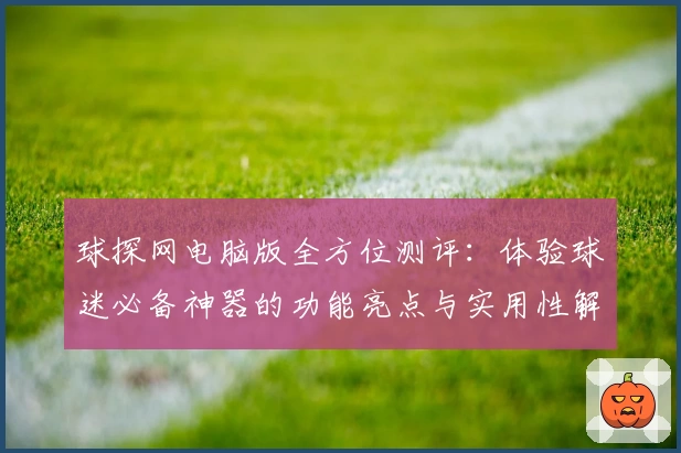 球探网电脑版全方位测评：体验球迷必备神器的功能亮点与实用性解析