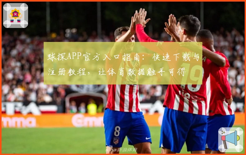 球探APP官方入口指南：快速下载与注册教程，让体育数据触手可得