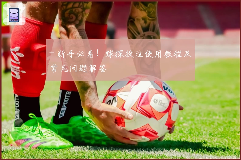 - 新手必看！球探投注使用教程及常见问题解答