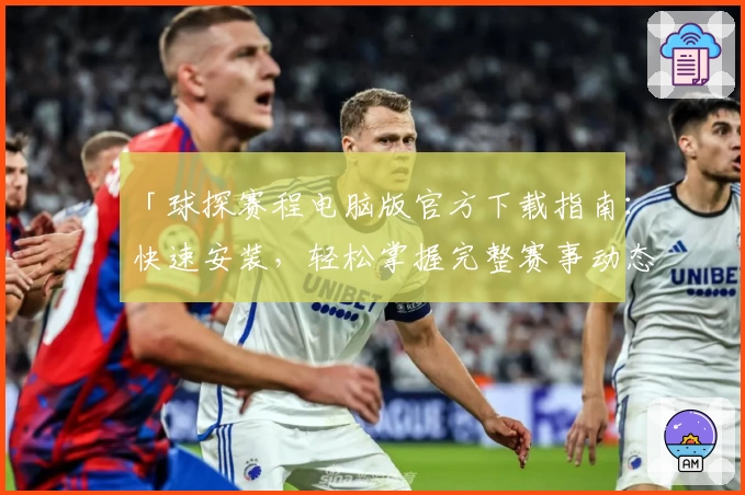 「球探赛程电脑版官方下载指南：快速安装，轻松掌握完整赛事动态」