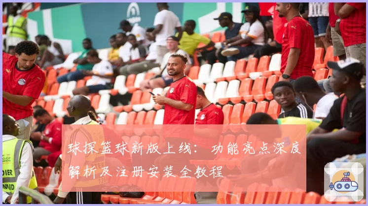 球探篮球新版上线：功能亮点深度解析及注册安装全教程