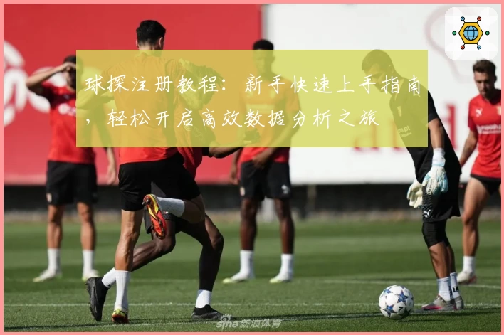球探注册教程:新手快速上手指南,轻松开启高效数据分析之旅