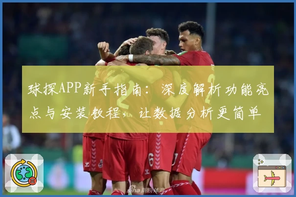 球探APP新手指南:深度解析功能亮点与安装教程,让数据分析更简单