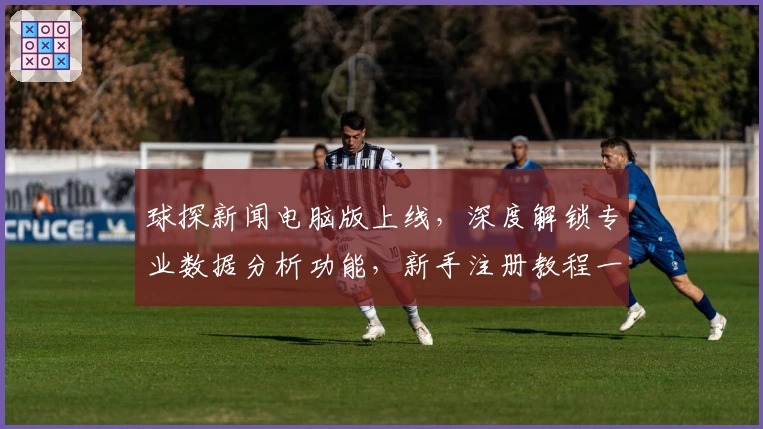 球探新闻电脑版上线，深度解锁专业数据分析功能，新手注册教程一站搞定