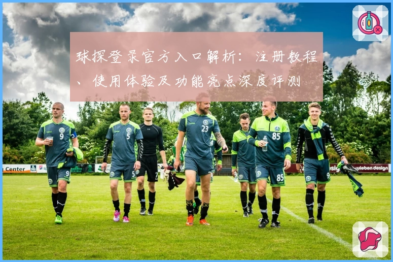 球探登录官方入口解析：注册教程、使用体验及功能亮点深度评测