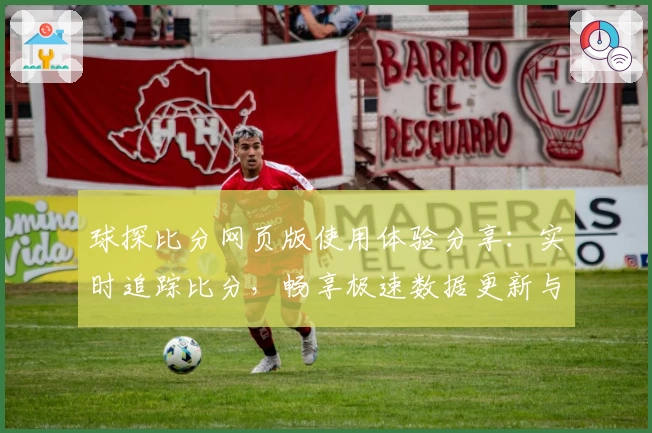球探比分网页版使用体验分享：实时追踪比分，畅享极速数据更新与赛事精彩