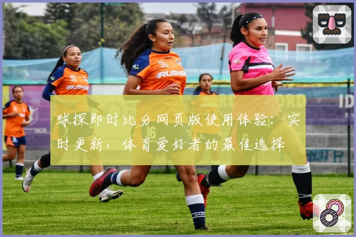 球探即时比分网页版使用体验：实时更新，体育爱好者的最佳选择