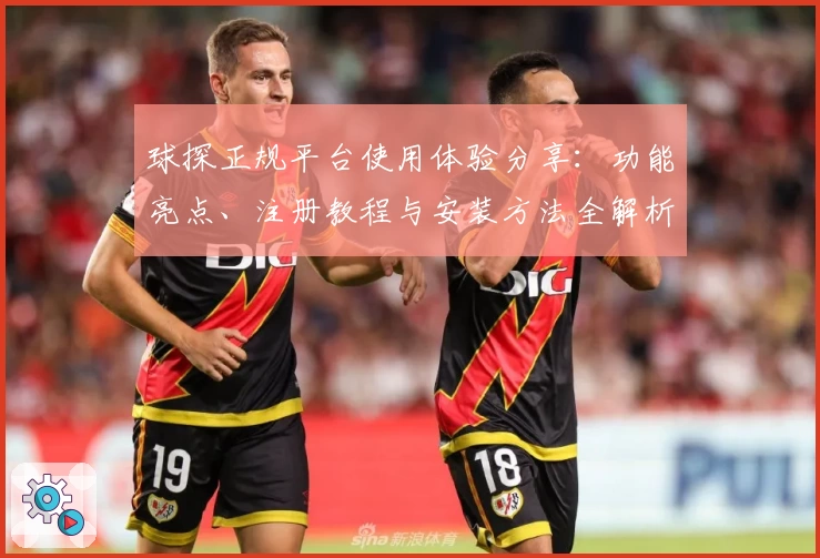 球探正规平台使用体验分享：功能亮点、注册教程与安装方法全解析