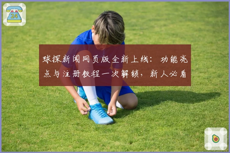 球探新闻网页版全新上线:功能亮点与注册教程一次解锁,新人必看指南