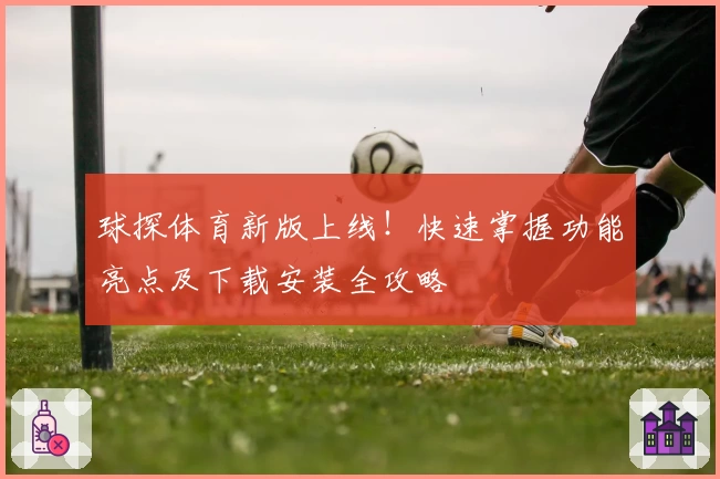 球探体育新版上线！快速掌握功能亮点及下载安装全攻略