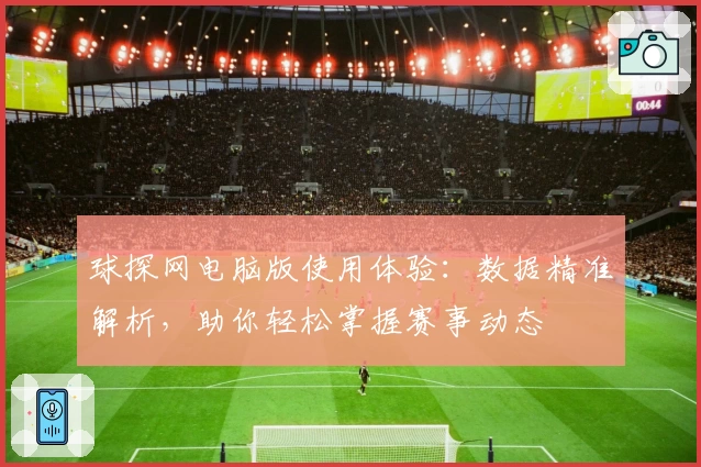 球探网电脑版使用体验：数据精准解析，助你轻松掌握赛事动态