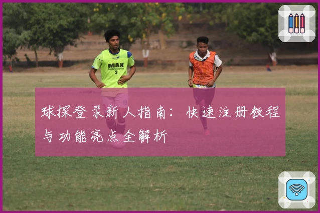 球探登录新人指南：快速注册教程与功能亮点全解析