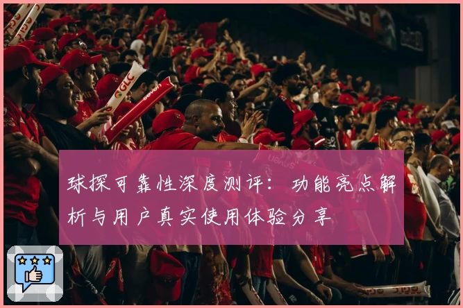 球探可靠性深度测评：功能亮点解析与用户真实使用体验分享