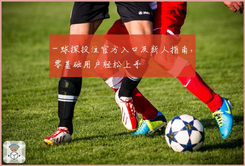 - 球探投注官方入口及新人指南，零基础用户轻松上手