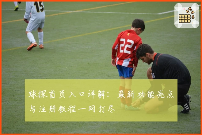 球探首页入口详解：最新功能亮点与注册教程一网打尽