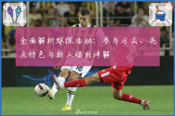 全面解析球探活动：参与方式、亮点特色与新人福利详解