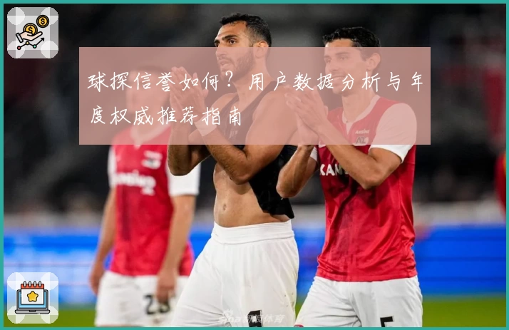 球探信誉如何?用户数据分析与年度权威推荐指南
