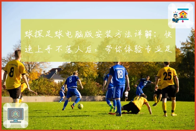 球探足球电脑版安装方法详解:快速上手不落人后,带你体验专业足球数据分析