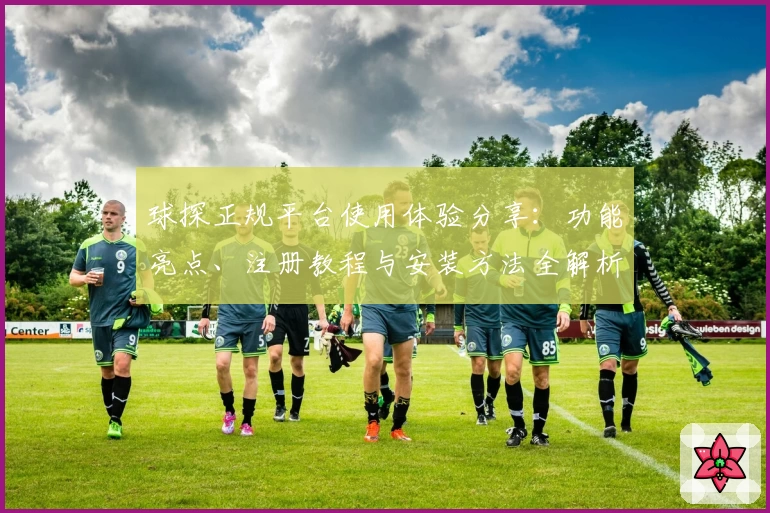 球探正规平台使用体验分享：功能亮点、注册教程与安装方法全解析