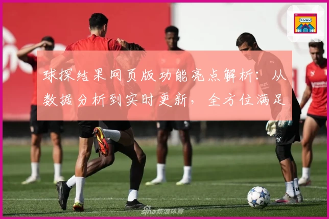 球探结果网页版功能亮点解析：从数据分析到实时更新，全方位满足体育爱好者需求