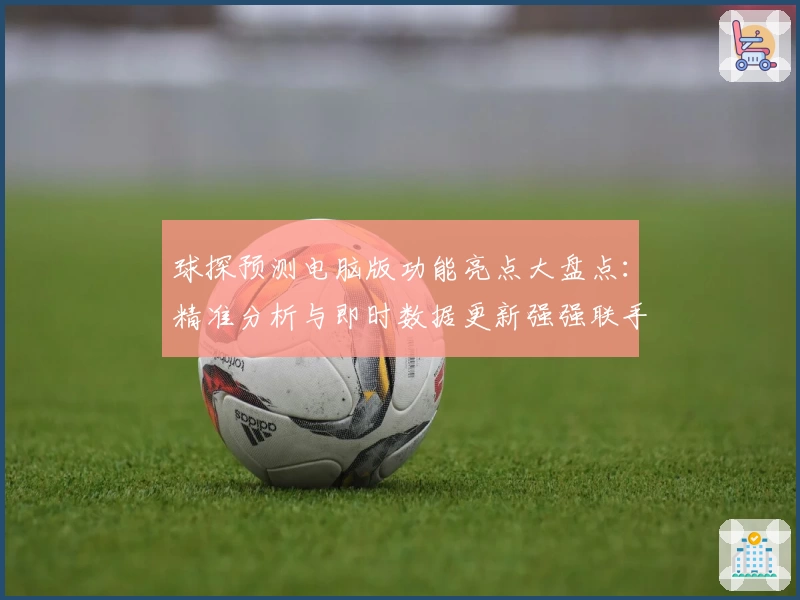 球探预测电脑版功能亮点大盘点：精准分析与即时数据更新强强联手