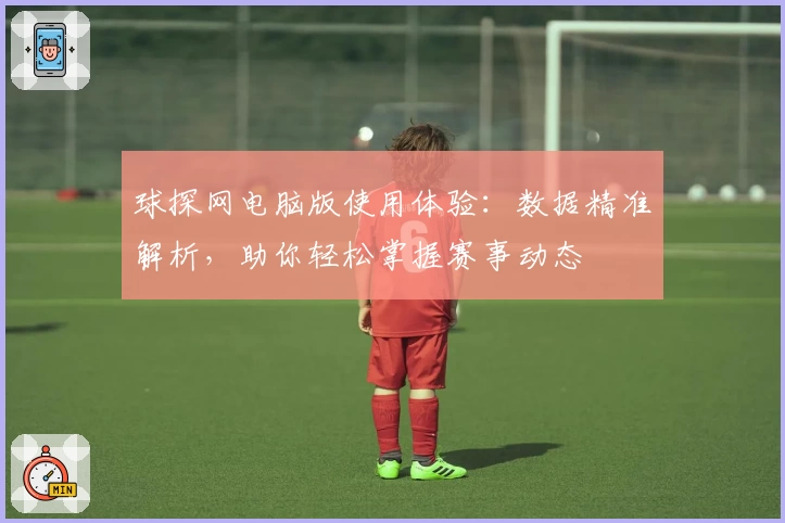 球探网电脑版使用体验：数据精准解析，助你轻松掌握赛事动态