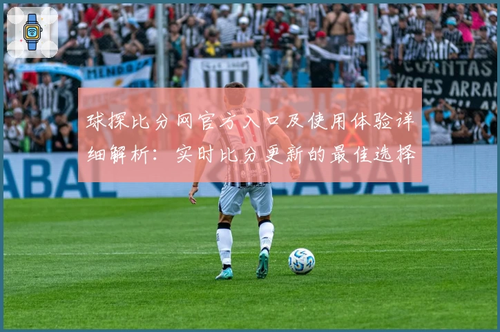球探比分网官方入口及使用体验详细解析：实时比分更新的最佳选择