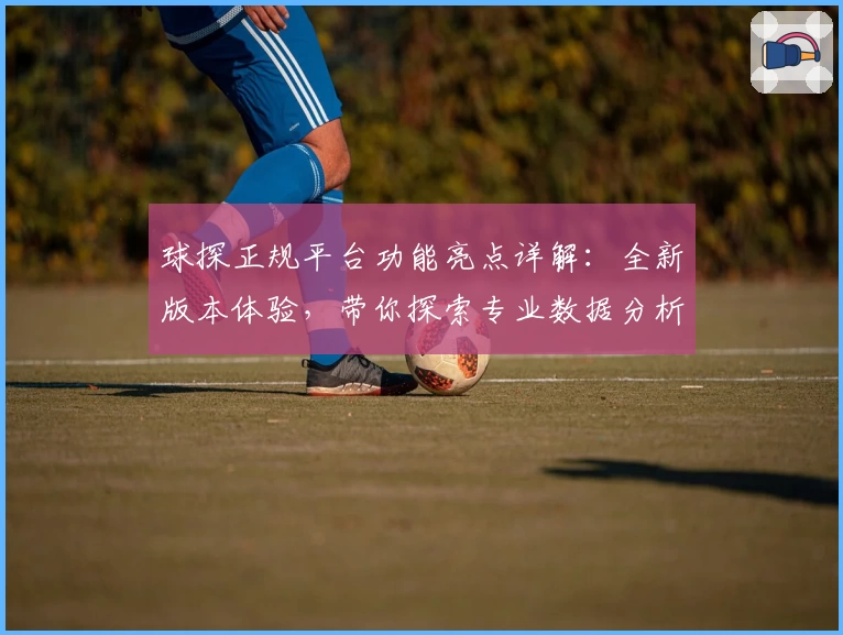 球探正规平台功能亮点详解：全新版本体验，带你探索专业数据分析魅力