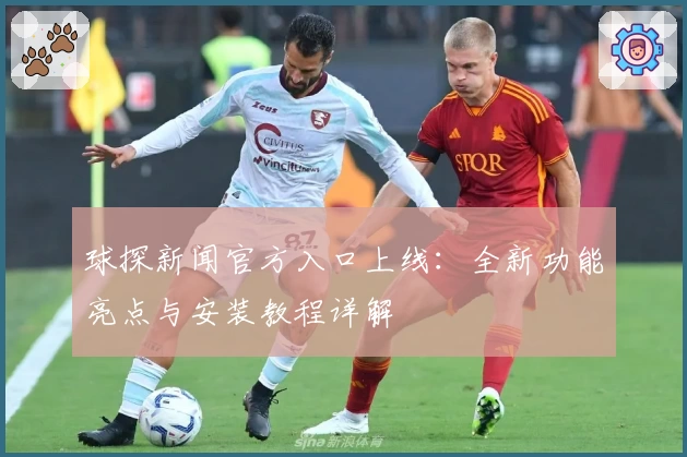 球探新闻官方入口上线：全新功能亮点与安装教程详解