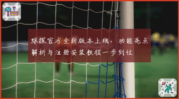 球探官方全新版本上线，功能亮点解析与注册安装教程一步到位
