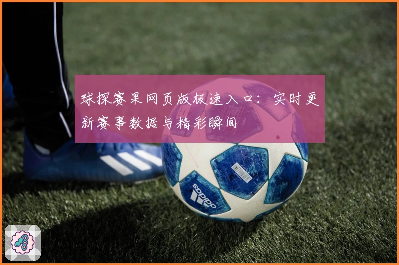 球探赛果网页版极速入口：实时更新赛事数据与精彩瞬间