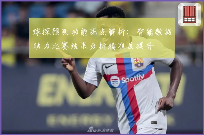 球探预测功能亮点解析：智能数据助力比赛结果分析精准度提升