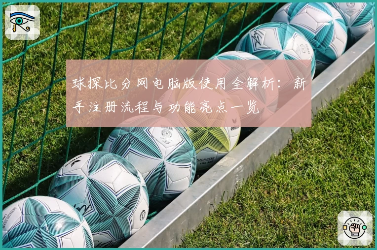 球探比分网电脑版使用全解析：新手注册流程与功能亮点一览