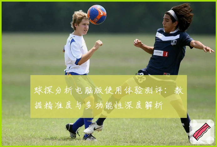球探分析电脑版使用体验测评：数据精准度与多功能性深度解析