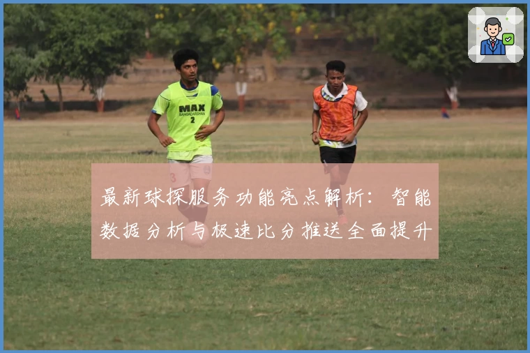 最新球探服务功能亮点解析：智能数据分析与极速比分推送全面提升用户体验