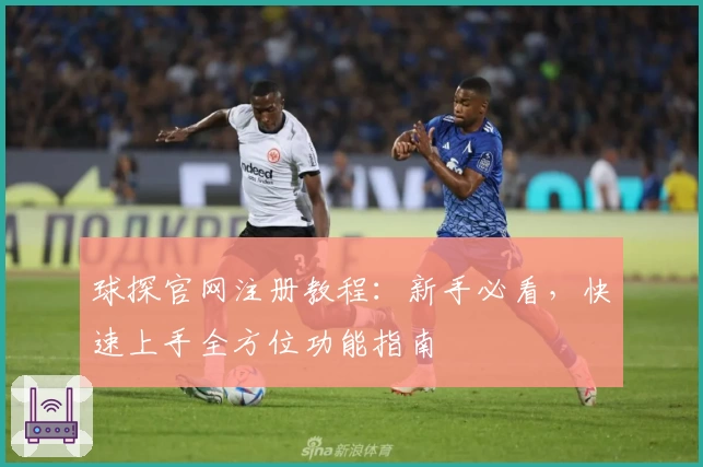 球探官网注册教程:新手必看,快速上手全方位功能指南